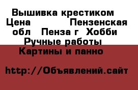 Вышивка крестиком › Цена ­ 7 000 - Пензенская обл., Пенза г. Хобби. Ручные работы » Картины и панно   